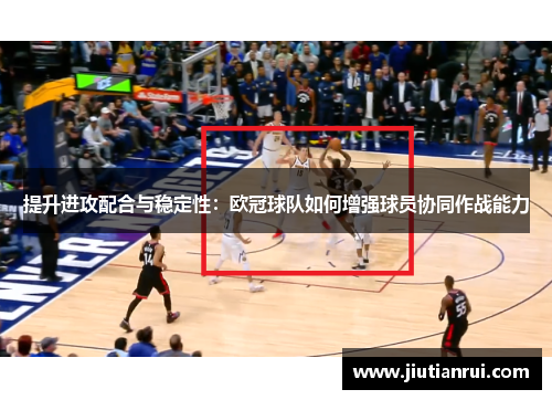 提升进攻配合与稳定性：欧冠球队如何增强球员协同作战能力