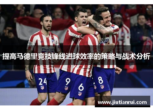 提高马德里竞技锋线进球效率的策略与战术分析