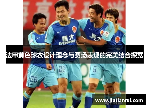 法甲黄色球衣设计理念与赛场表现的完美结合探索