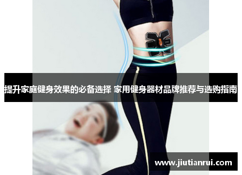 提升家庭健身效果的必备选择 家用健身器材品牌推荐与选购指南