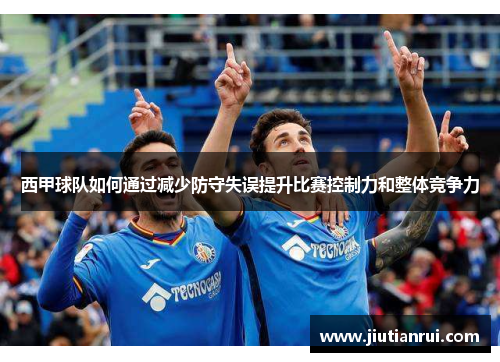 西甲球队如何通过减少防守失误提升比赛控制力和整体竞争力