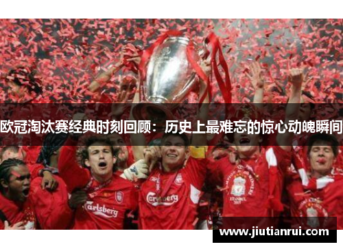 欧冠淘汰赛经典时刻回顾：历史上最难忘的惊心动魄瞬间