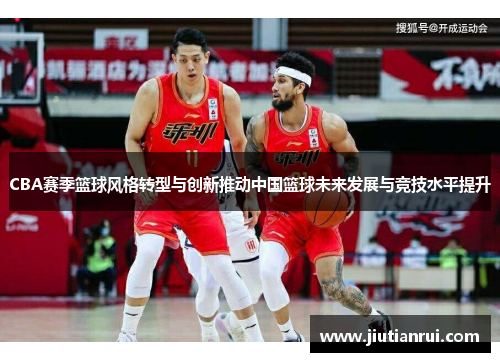CBA赛季篮球风格转型与创新推动中国篮球未来发展与竞技水平提升