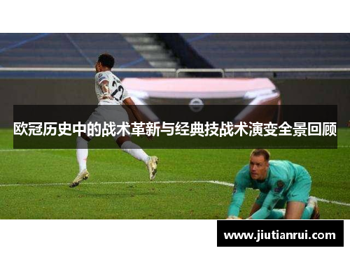 欧冠历史中的战术革新与经典技战术演变全景回顾